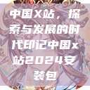 中国X站,探索与发展的时代印记中国x站2024安装包 第1张 中国X站,探索与发展的时代印记中国x站2024安装包 第1张