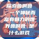 探索鲁啊鲁，一个神秘而富有魅力的世界鲁啊鲁 是什么游戏  第1张