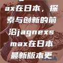 Jagnexsmax在日本，探索与创新的前沿jagnexsmax在日本最新版本更新内容  第1张