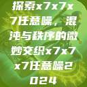 探索x7x7x7任意噪,混沌与秩序的微妙交织x7x7x7任意噪2024 第1张 探索x7x7x7任意噪,混沌与秩序的微妙交织x7x7x7任意噪2024 第1张