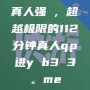 真人强弙，超越极限的112分钟真人qp进y b3 3。me  第1张