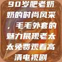 90岁肥老奶奶的时尚风采，毛毛外套的魅力展现老太太免费观看高清电视剧  第1张