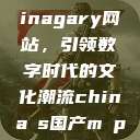 探索国产Chinagary网站，引领数字时代的文化潮流china s国产m p 4  第1张