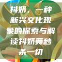 抖奶，一种新兴文化现象的探索与解读抖奶舞秒杀一切  第1张