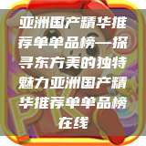 亚洲国产精华推荐单单品榜—探寻东方美的独特魅力亚洲国产精华推荐单单品榜在线  第1张
