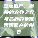 香蕉国产,繁荣的农业之光与品质的象征香蕉国产的拼音 第1张 香蕉国产,繁荣的农业之光与品质的象征香蕉国产的拼音 第1张
