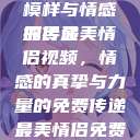 最美情侣免费视频，爱的模样与情感的传递
探寻最美情侣视频，情感的真挚与力量的免费传递最美情侣免费视频大全高清版观看  第1张