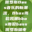 俄罗斯Bass音乐的新潮流，Bbox撕裂风潮bbox撕裂bass俄罗斯暗夜  第1张