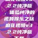 麻花视频v3.2.2纯净版,体验纯净的视频娱乐之旅麻花视频v3.2.2纯净版下载 第1张 麻花视频v3.2.2纯净版,体验纯净的视频娱乐之旅麻花视频v3.2.2纯净版下载 第1张