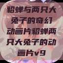 貂蝉与两只大兔子的奇幻动画片貂蝉两只大兔子的动画片v9  第1张