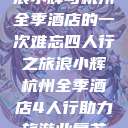 浪小辉与杭州全季酒店的一次难忘四人行之旅浪小辉杭州全季酒店4人行助力旅游业复苏  第1张