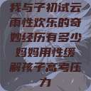 我与子初试云雨性欢乐的奇妙经历有多少妈妈用性缓解孩子高考压力  第1张
