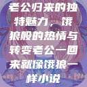 老公归来的独特魅力，饿狼般的热情与转变老公一回来就像饿狼一样小说  第1张