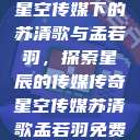 星空传媒下的苏清歌与孟若羽，探索星辰的传媒传奇星空传媒苏清歌孟若羽免费  第1张