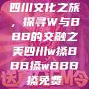 四川文化之旅,探寻W与BBB的交融之美四川w搡BBB搡wBBB搡免费 第1张 四川文化之旅,探寻W与BBB的交融之美四川w搡BBB搡wBBB搡免费 第1张