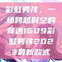 彩虹男孩，一场跨越时空的奇遇1609彩虹男孩2023最新款式  第1张