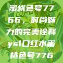 YSL口红水蜜桃色号7766,时尚魅力的完美诠释ysl口红水蜜桃色号7766在线 第1张 YSL口红水蜜桃色号7766,时尚魅力的完美诠释ysl口红水蜜桃色号7766在线 第1张