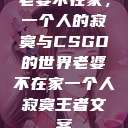老婆不在家，一个人的寂寞与CSGO的世界老婆不在家一个人寂寞王者文案  第1张