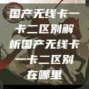 国产无线卡一卡二区别解析国产无线卡一卡二区别在哪里  第1张