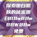 探索嫩白肌肤的秘密嫩白BBwBBwBBWBBw免费  第1张