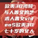 欧美3D视频与人善交的艺术人善交videoS欧美3D七十岁的女人  第1张