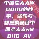 中国老太太WBBHD的故事，坚韧与智慧的象征中国老太太wBBHD AV  第1张