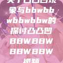 关于凸凸凹现象与bbwbbwbbwbbw的探讨凸凸凹BBWBBWBBWBBW视频  第1张