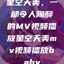 星空天美，一部令人陶醉的MV视频播放星空天美mv视频播放baby  第1张