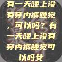 有一天晚上没有穿内裤睡觉，可以吗？有一天晚上没有穿内裤睡觉可以吗女  第1张
