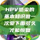 HPV感染的基本知识做一次爱下面多久才能恢复  第1张
