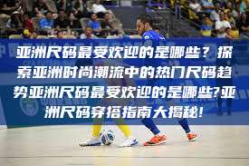 亚洲尺码最受欢迎的是哪些？探索亚洲时尚潮流中的热门尺码趋势亚洲尺码最受欢迎的是哪些?亚洲尺码穿搭指南大揭秘!  第1张