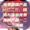 免费国精产品一二二三，探索与体验免费国精产品一二二三漫画  第1张