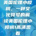 美国伦理小樱桃，一种文化符号的解读美国伦理小樱桃1高清观看  第1张