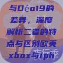探究Déo18与Déo19的差异，深度解析二者的特点与区别欧美xbox与iphone  第1张