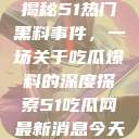 揭秘51热门黑料事件，一场关于吃瓜爆料的深度探索51吃瓜网最新消息今天  第1张