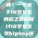 选择Hip-hop还是爵士舞？一个关于18岁女生舞蹈之路的探讨18岁女生学hiphop还是爵士 rapperdiss  第1张
