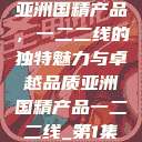 亚洲国精产品，一二二线的独特魅力与卓越品质亚洲国精产品一二二线_第1集  第1张