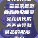 女儿初长成，爸爸来尝鲜食品的祝福
的含义与背景女儿初长成爸爸来尝鲜食品的祝福 含义  第1张