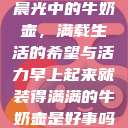 晨光中的牛奶壶，满载生活的希望与活力早上起来就装得满满的牛奶壶是好事吗  第1张