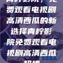 青柠影院，免费观看电视剧高清西瓜的新选择青柠影院免费观看电视剧高清西瓜超棒  第1张