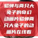 貂蝉与两只大兔子的奇幻动画片貂蝉两只大兔子的动画片在线看 第1张 貂蝉与两只大兔子的奇幻动画片貂蝉两只大兔子的动画片在线看 第1张