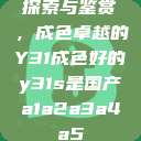 探索与鉴赏，成色卓越的Y31成色好的y31s是国产a1a2a3a4a5  第1张