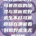 荒野求生不打马赛原版的探寻与赏析荒野求生不打马赛原版在哪能看到荒野求生无删减版  第1张