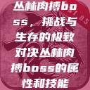 丛林肉搏boss,挑战与生存的极致对决丛林肉搏boss的属性和技能 第1张 丛林肉搏boss,挑战与生存的极致对决丛林肉搏boss的属性和技能 第1张