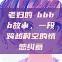老妇的槡bbbb故事，一段跨越时空的情感纠葛  第1张