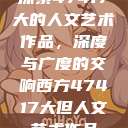 探索47417大的人文艺术作品，深度与广度的交响西方47417大但人文艺术作品  第1张