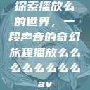 探索播放么的世界，一段声音的奇幻旅程播放么么么么么么么么av  第1张