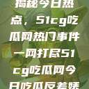 揭秘今日热点，51cg吃瓜网热门事件一网打尽51cg吃瓜网今日吃瓜反差婊  第1张