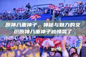 原神八重神子，神秘与魅力的交织原神八重神子被悼哭了  第1张