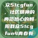 热心的朝阳群众51cgfun，社区精神的典范热心的朝阳群众51cgfun4青春有你  第1张